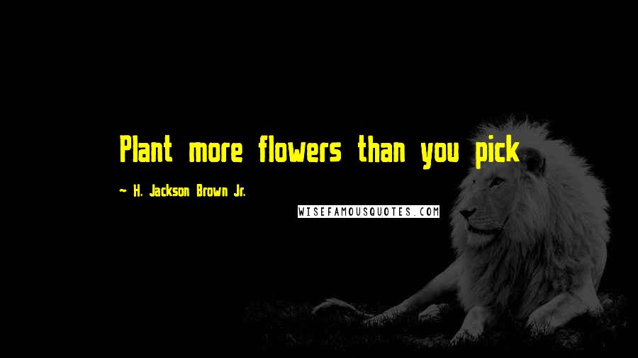 H. Jackson Brown Jr. Quotes: Plant more flowers than you pick