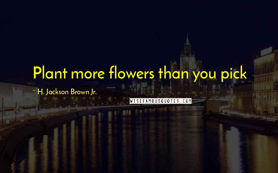 H. Jackson Brown Jr. Quotes: Plant more flowers than you pick