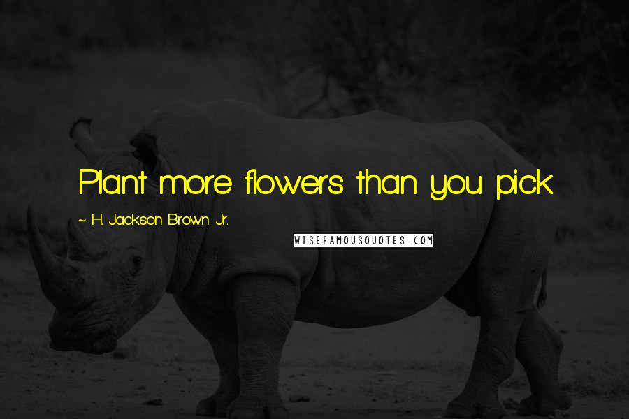 H. Jackson Brown Jr. Quotes: Plant more flowers than you pick