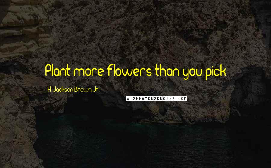 H. Jackson Brown Jr. Quotes: Plant more flowers than you pick