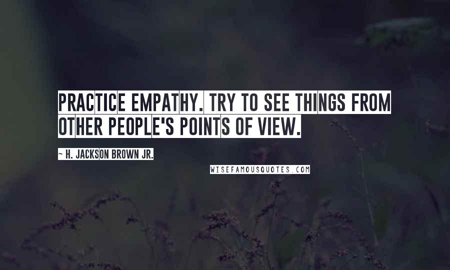 H. Jackson Brown Jr. Quotes: Practice empathy. Try to see things from other people's points of view.