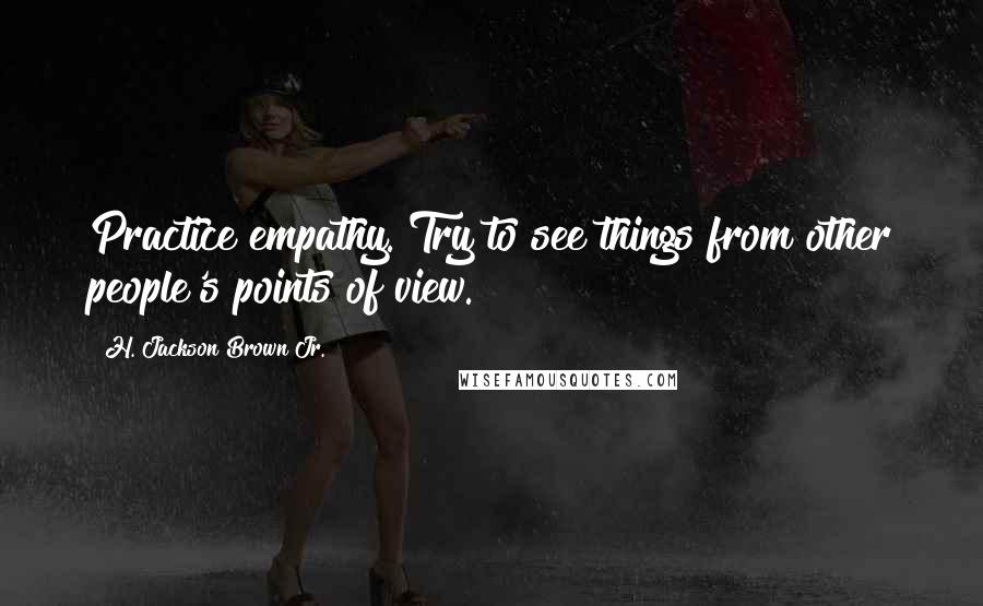 H. Jackson Brown Jr. Quotes: Practice empathy. Try to see things from other people's points of view.