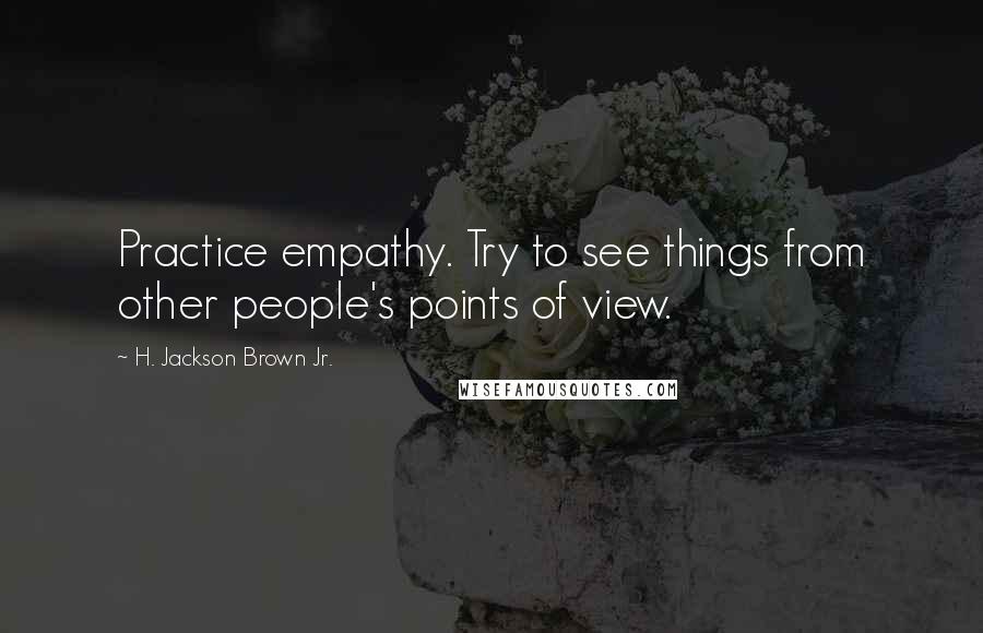 H. Jackson Brown Jr. Quotes: Practice empathy. Try to see things from other people's points of view.