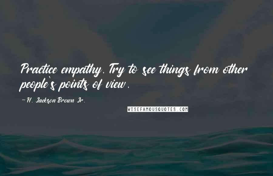 H. Jackson Brown Jr. Quotes: Practice empathy. Try to see things from other people's points of view.