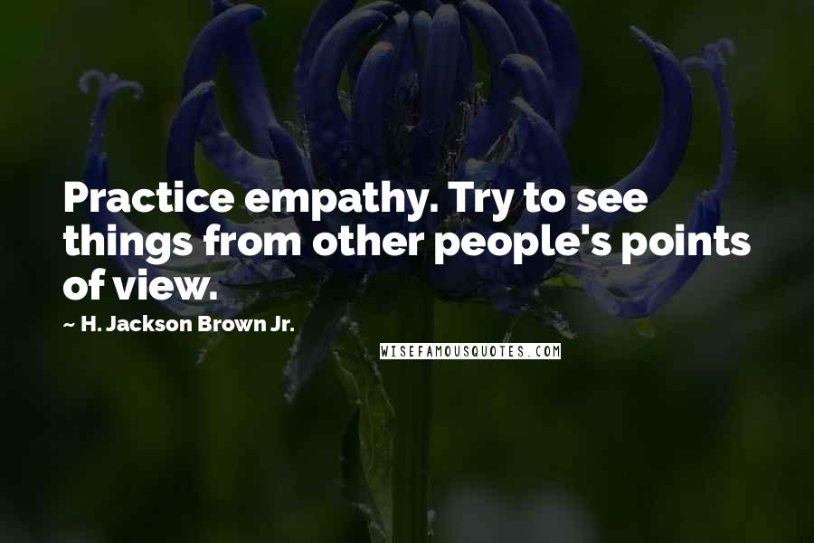 H. Jackson Brown Jr. Quotes: Practice empathy. Try to see things from other people's points of view.