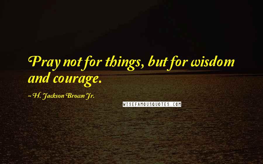 H. Jackson Brown Jr. Quotes: Pray not for things, but for wisdom and courage.