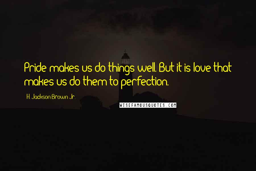 H. Jackson Brown Jr. Quotes: Pride makes us do things well. But it is love that makes us do them to perfection.