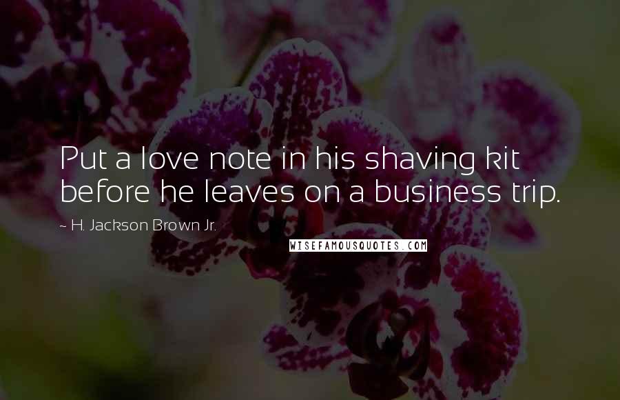 H. Jackson Brown Jr. Quotes: Put a love note in his shaving kit before he leaves on a business trip.