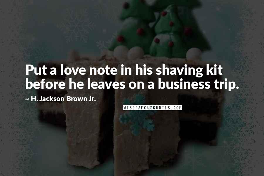 H. Jackson Brown Jr. Quotes: Put a love note in his shaving kit before he leaves on a business trip.