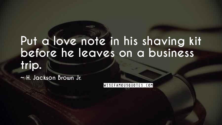 H. Jackson Brown Jr. Quotes: Put a love note in his shaving kit before he leaves on a business trip.