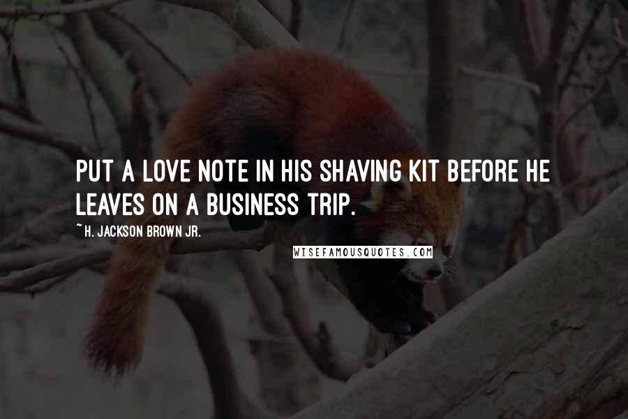 H. Jackson Brown Jr. Quotes: Put a love note in his shaving kit before he leaves on a business trip.