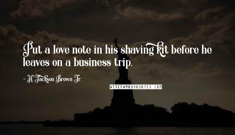 H. Jackson Brown Jr. Quotes: Put a love note in his shaving kit before he leaves on a business trip.