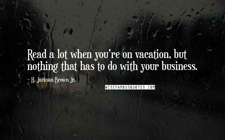 H. Jackson Brown Jr. Quotes: Read a lot when you're on vacation, but nothing that has to do with your business.