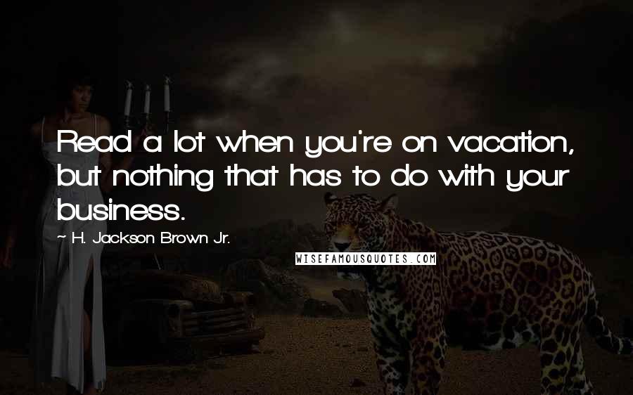 H. Jackson Brown Jr. Quotes: Read a lot when you're on vacation, but nothing that has to do with your business.