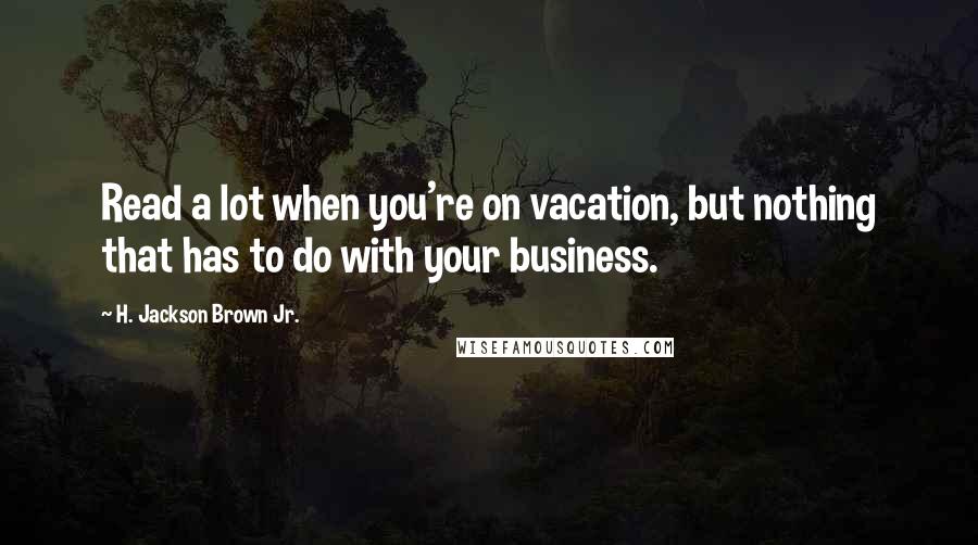 H. Jackson Brown Jr. Quotes: Read a lot when you're on vacation, but nothing that has to do with your business.
