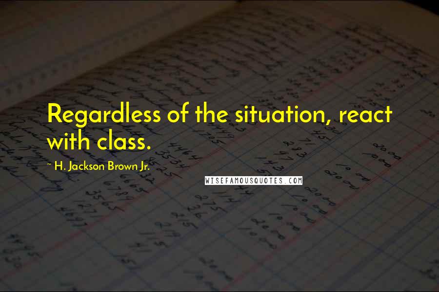 H. Jackson Brown Jr. Quotes: Regardless of the situation, react with class.