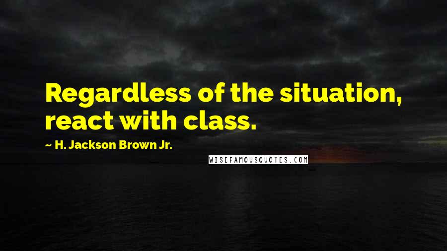 H. Jackson Brown Jr. Quotes: Regardless of the situation, react with class.