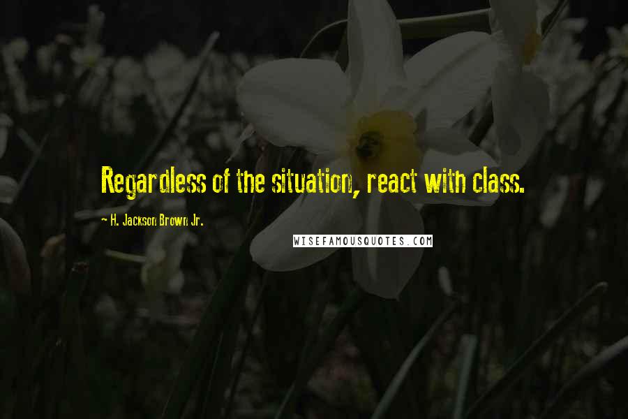 H. Jackson Brown Jr. Quotes: Regardless of the situation, react with class.