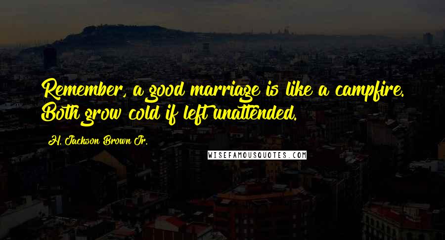 H. Jackson Brown Jr. Quotes: Remember, a good marriage is like a campfire. Both grow cold if left unattended.