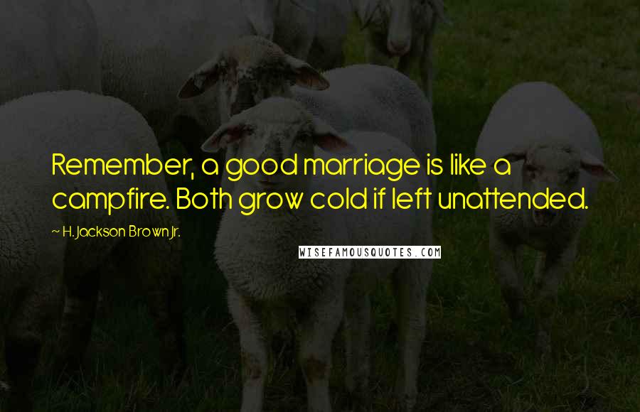 H. Jackson Brown Jr. Quotes: Remember, a good marriage is like a campfire. Both grow cold if left unattended.