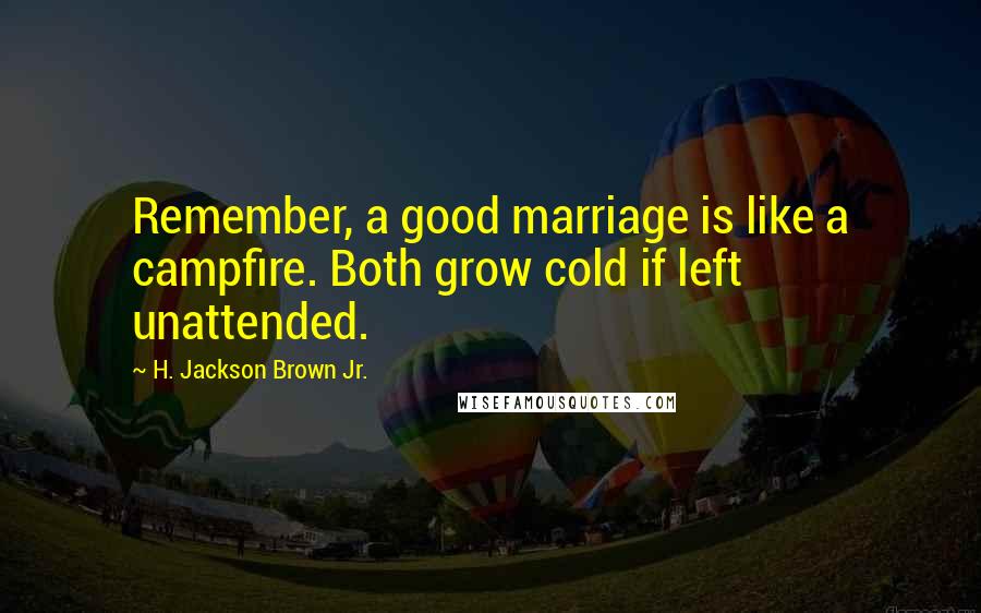 H. Jackson Brown Jr. Quotes: Remember, a good marriage is like a campfire. Both grow cold if left unattended.