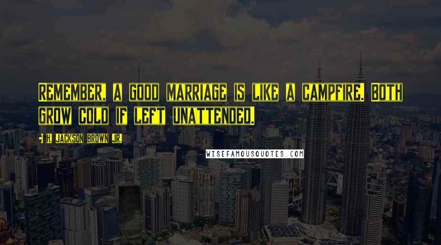 H. Jackson Brown Jr. Quotes: Remember, a good marriage is like a campfire. Both grow cold if left unattended.