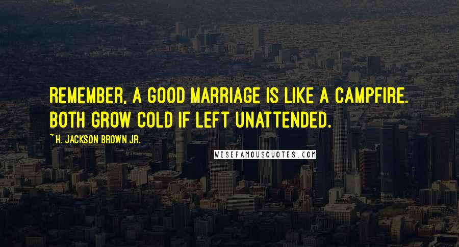 H. Jackson Brown Jr. Quotes: Remember, a good marriage is like a campfire. Both grow cold if left unattended.