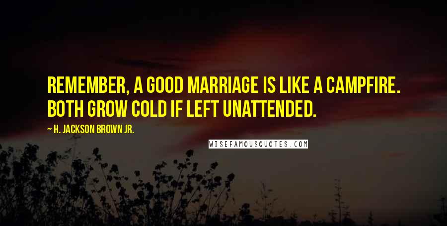 H. Jackson Brown Jr. Quotes: Remember, a good marriage is like a campfire. Both grow cold if left unattended.