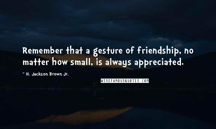 H. Jackson Brown Jr. Quotes: Remember that a gesture of friendship, no matter how small, is always appreciated.