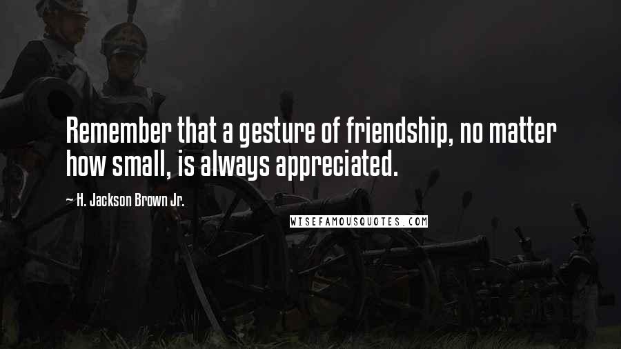 H. Jackson Brown Jr. Quotes: Remember that a gesture of friendship, no matter how small, is always appreciated.