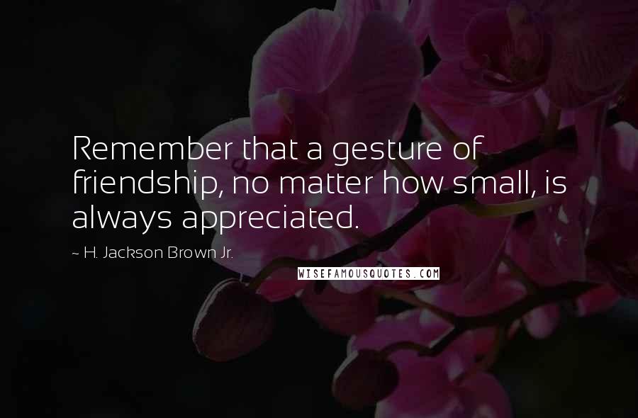 H. Jackson Brown Jr. Quotes: Remember that a gesture of friendship, no matter how small, is always appreciated.