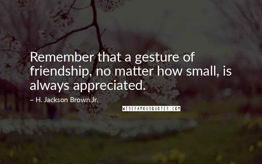 H. Jackson Brown Jr. Quotes: Remember that a gesture of friendship, no matter how small, is always appreciated.