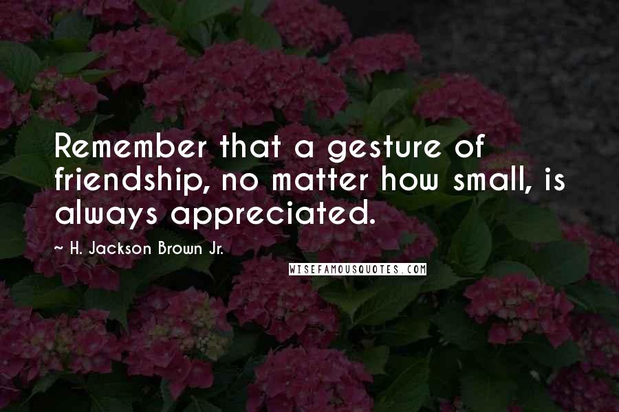 H. Jackson Brown Jr. Quotes: Remember that a gesture of friendship, no matter how small, is always appreciated.