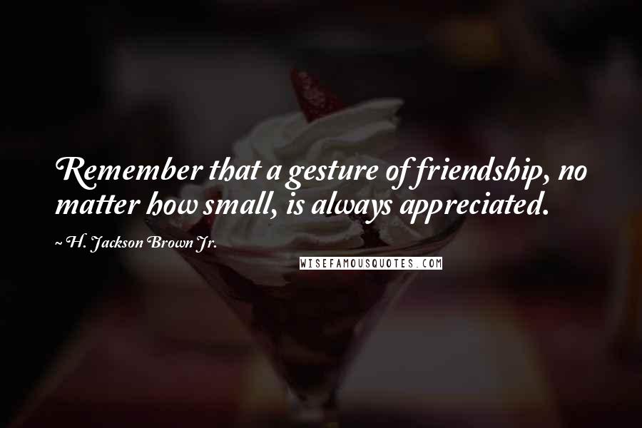 H. Jackson Brown Jr. Quotes: Remember that a gesture of friendship, no matter how small, is always appreciated.