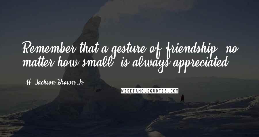 H. Jackson Brown Jr. Quotes: Remember that a gesture of friendship, no matter how small, is always appreciated.