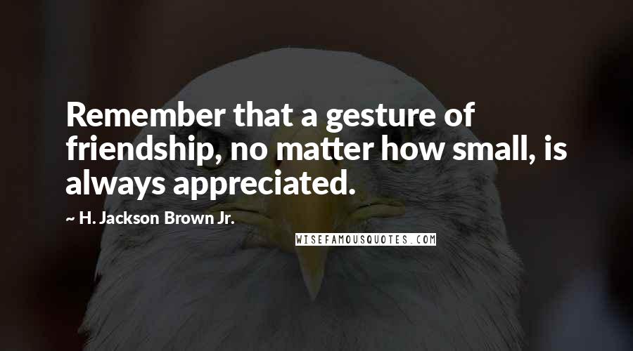 H. Jackson Brown Jr. Quotes: Remember that a gesture of friendship, no matter how small, is always appreciated.