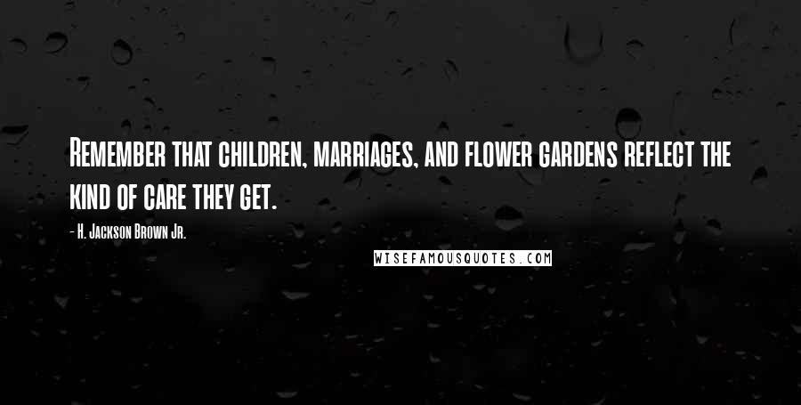 H. Jackson Brown Jr. Quotes: Remember that children, marriages, and flower gardens reflect the kind of care they get.