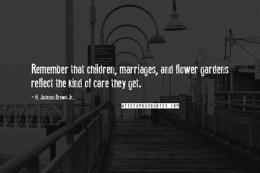 H. Jackson Brown Jr. Quotes: Remember that children, marriages, and flower gardens reflect the kind of care they get.