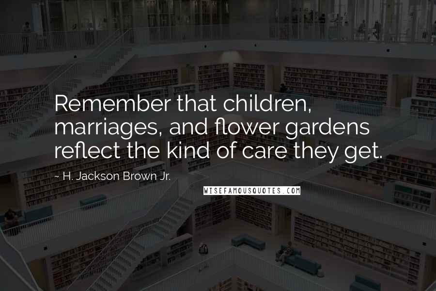 H. Jackson Brown Jr. Quotes: Remember that children, marriages, and flower gardens reflect the kind of care they get.