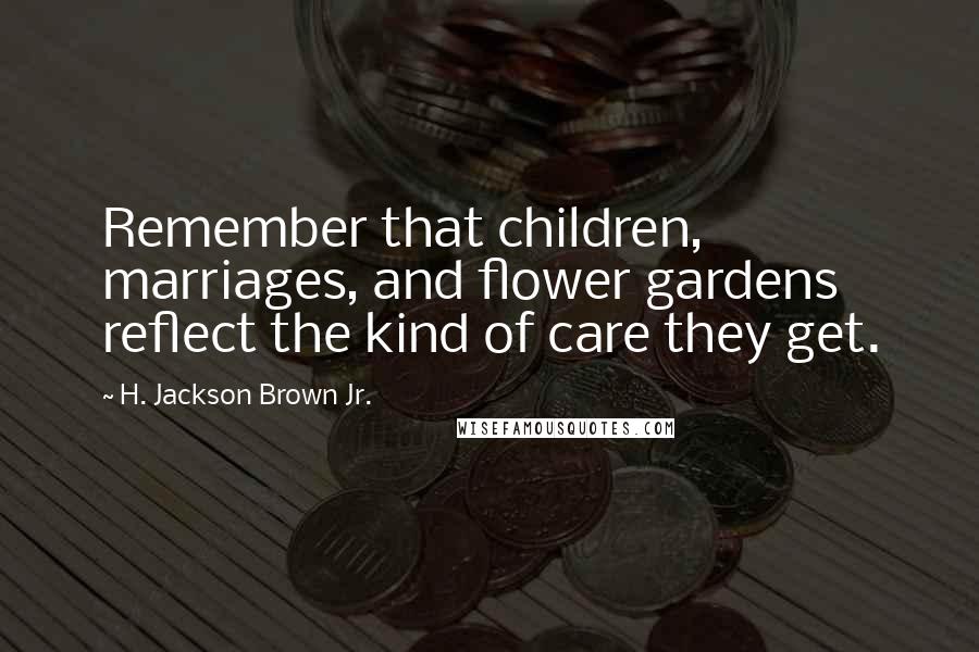 H. Jackson Brown Jr. Quotes: Remember that children, marriages, and flower gardens reflect the kind of care they get.