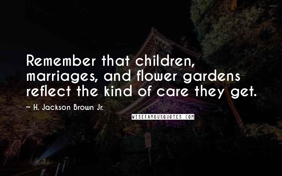 H. Jackson Brown Jr. Quotes: Remember that children, marriages, and flower gardens reflect the kind of care they get.