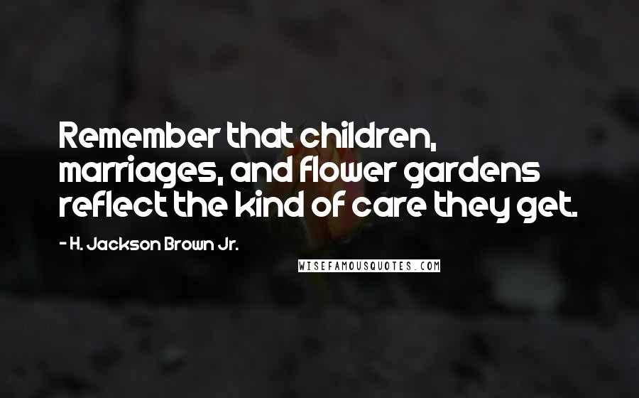 H. Jackson Brown Jr. Quotes: Remember that children, marriages, and flower gardens reflect the kind of care they get.