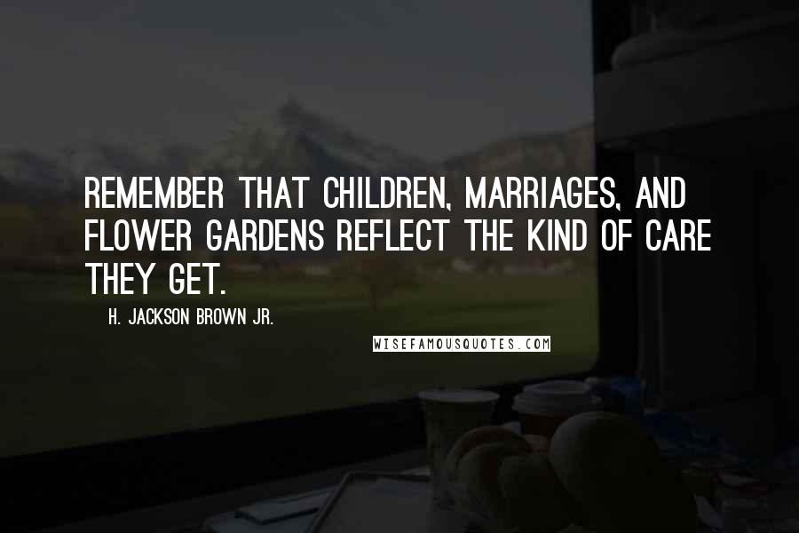 H. Jackson Brown Jr. Quotes: Remember that children, marriages, and flower gardens reflect the kind of care they get.