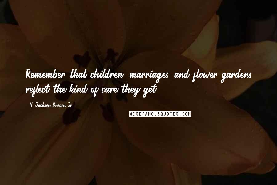 H. Jackson Brown Jr. Quotes: Remember that children, marriages, and flower gardens reflect the kind of care they get.