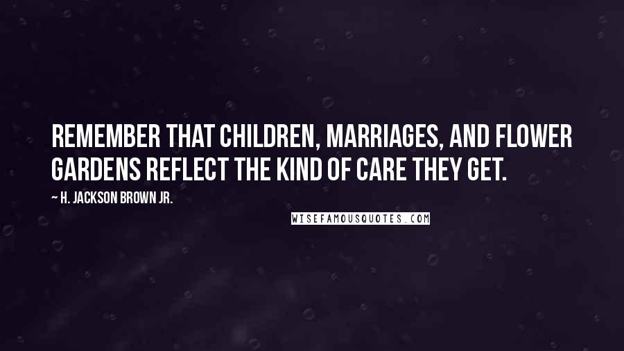 H. Jackson Brown Jr. Quotes: Remember that children, marriages, and flower gardens reflect the kind of care they get.