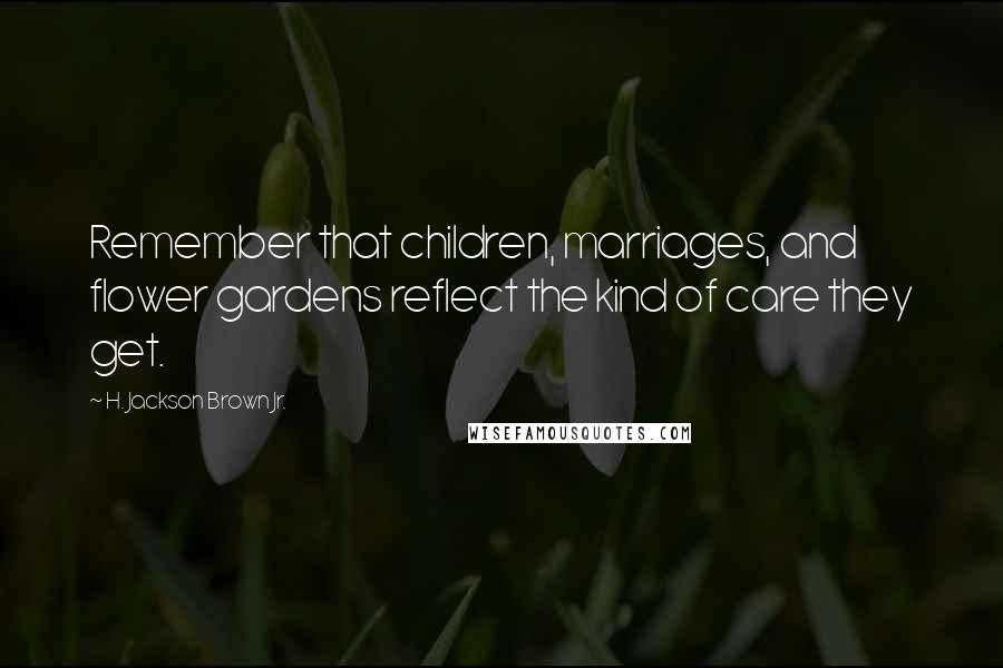 H. Jackson Brown Jr. Quotes: Remember that children, marriages, and flower gardens reflect the kind of care they get.