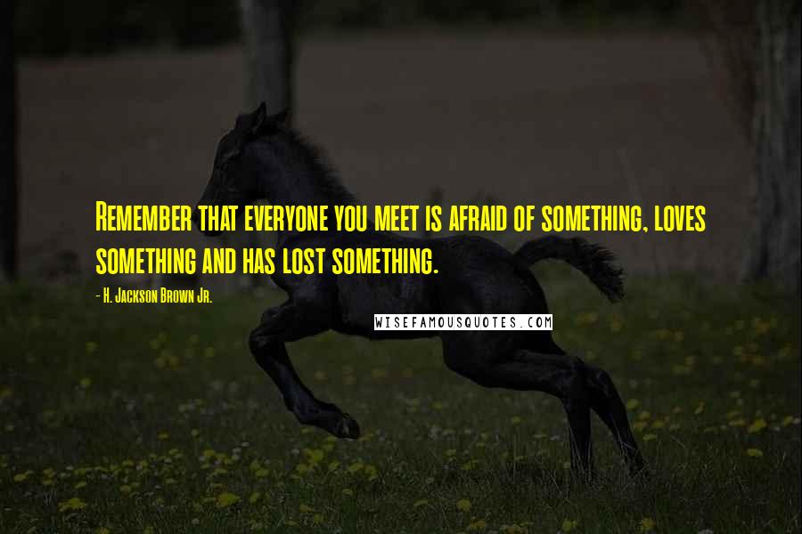 H. Jackson Brown Jr. Quotes: Remember that everyone you meet is afraid of something, loves something and has lost something.