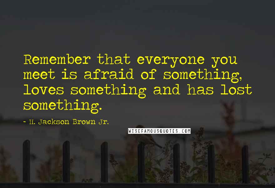 H. Jackson Brown Jr. Quotes: Remember that everyone you meet is afraid of something, loves something and has lost something.