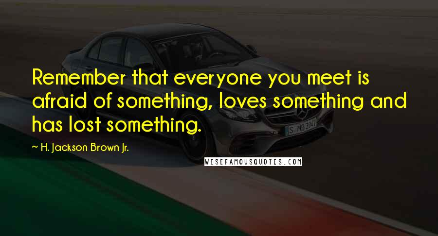H. Jackson Brown Jr. Quotes: Remember that everyone you meet is afraid of something, loves something and has lost something.