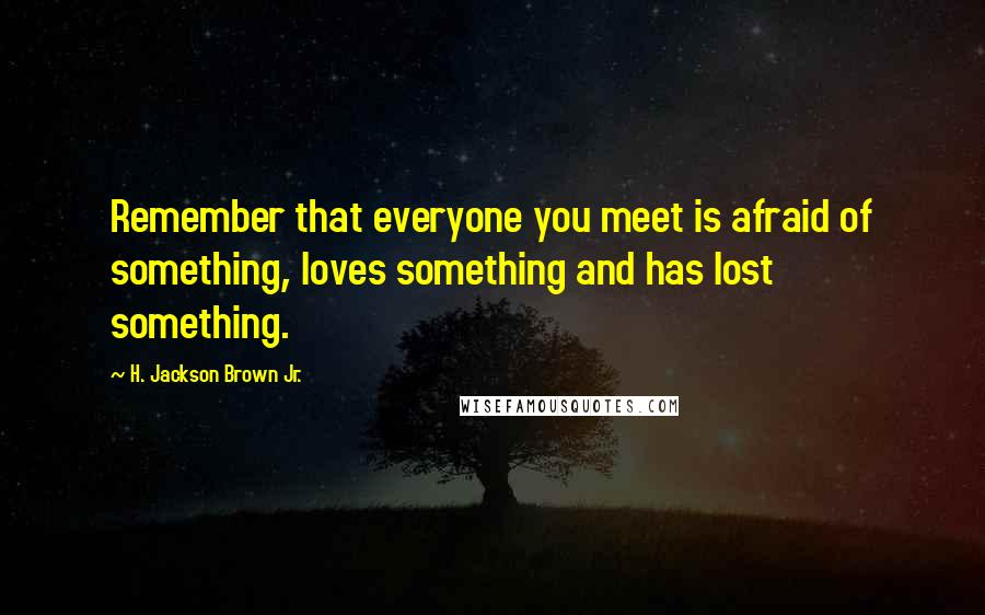 H. Jackson Brown Jr. Quotes: Remember that everyone you meet is afraid of something, loves something and has lost something.